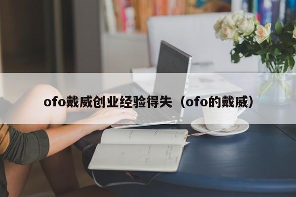 ofo戴威创业经验得失（ofo的戴威）