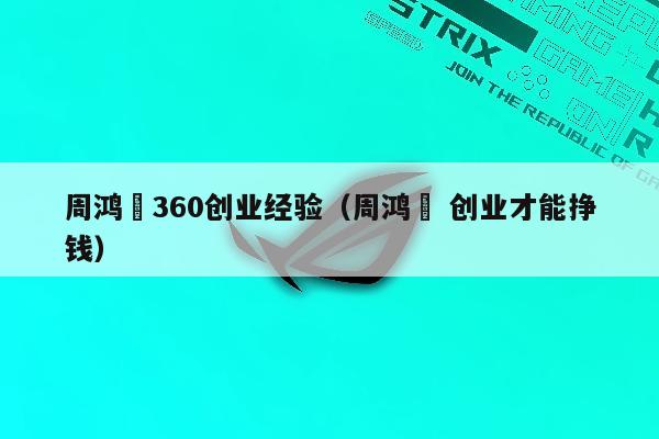 周鸿祎360创业经验（周鸿祎 创业才能挣钱）