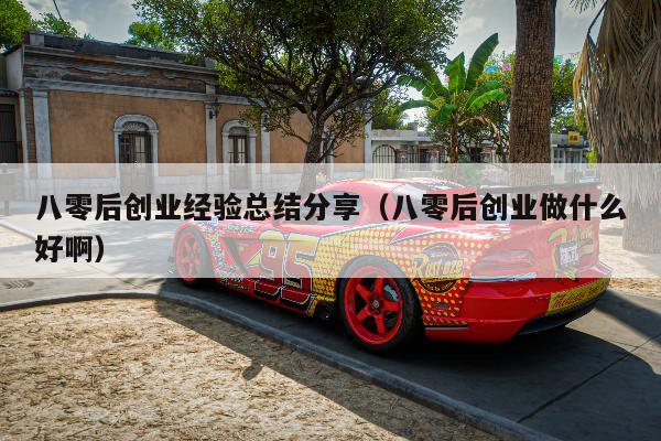 八零后创业经验总结分享（八零后创业做什么好啊）