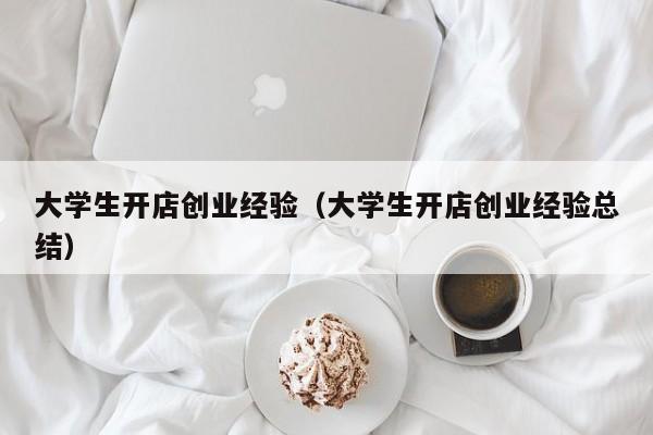 大学生开店创业经验（大学生开店创业经验总结）