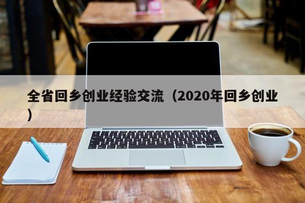 全省回乡创业经验交流（2020年回乡创业）