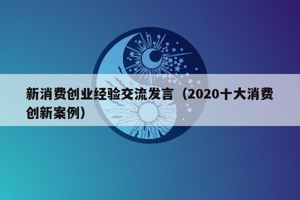 新消费创业经验交流发言（2020十大消费创新案例）