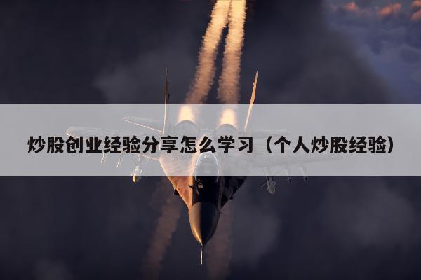 炒股创业经验分享怎么学习（个人炒股经验）