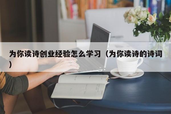 为你读诗创业经验怎么学习（为你读诗的诗词）