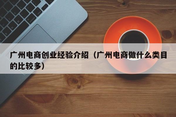 广州电商创业经验介绍（广州电商做什么类目的比较多）