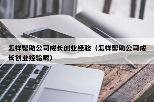 怎样帮助公司成长创业经验（怎样帮助公司成长创业经验呢）