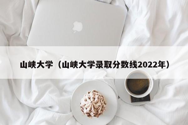 山峡大学（山峡大学录取分数线2022年）