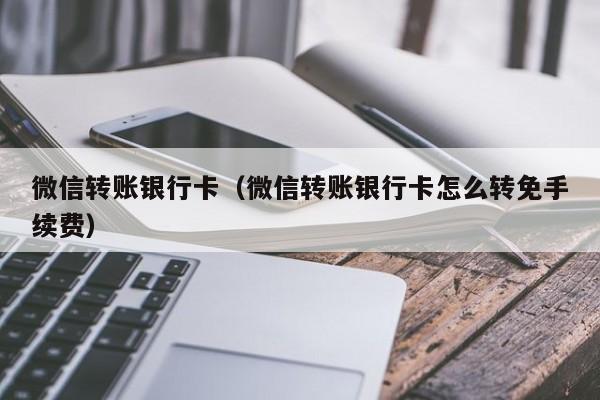 微信转账银行卡（微信转账银行卡怎么转免手续费）