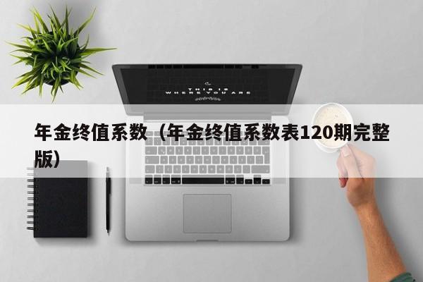 年金终值系数（年金终值系数表120期完整版）