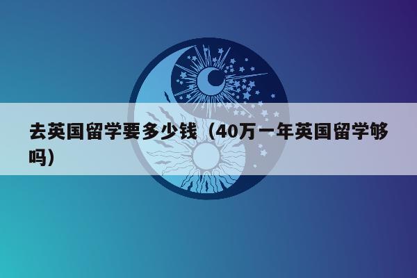 去英国留学要多少钱（40万一年英国留学够吗）