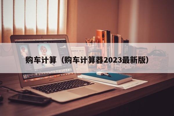 购车计算（购车计算器2023最新版）