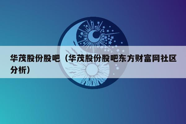 华茂股份股吧（华茂股份股吧东方财富网社区分析）