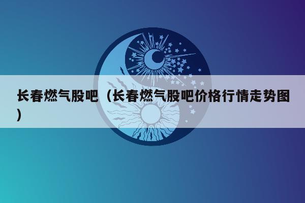 长春燃气股吧（长春燃气股吧价格行情走势图）