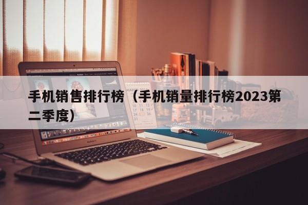 手机销售排行榜（手机销量排行榜2023第二季度）