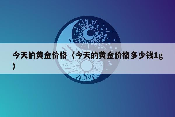 今天的黄金价格（今天的黄金价格多少钱1g）