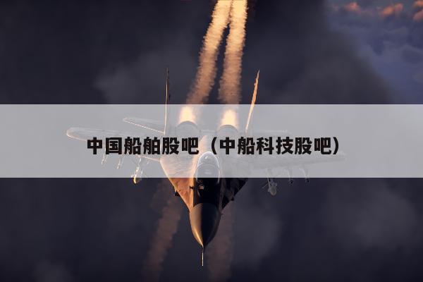 中国船舶股吧（中船科技股吧）