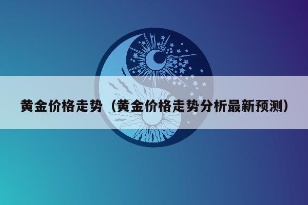 黄金价格走势（黄金价格走势分析最新预测）