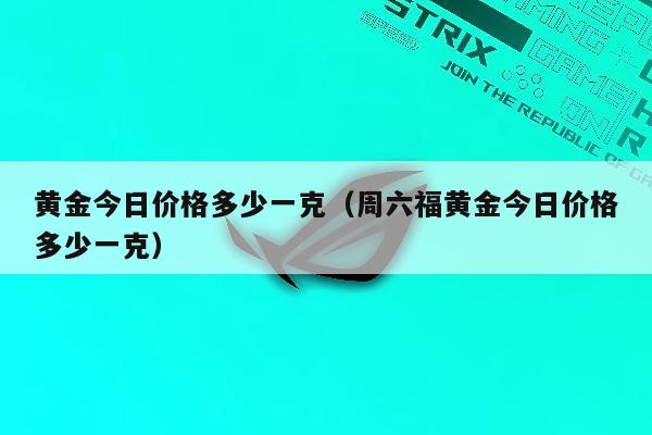 黄金今日价格多少一克（周六福黄金今日价格多少一克）