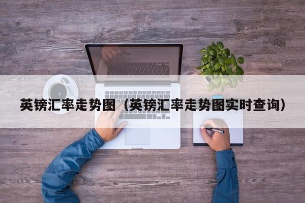 英镑汇率走势图（英镑汇率走势图实时查询）