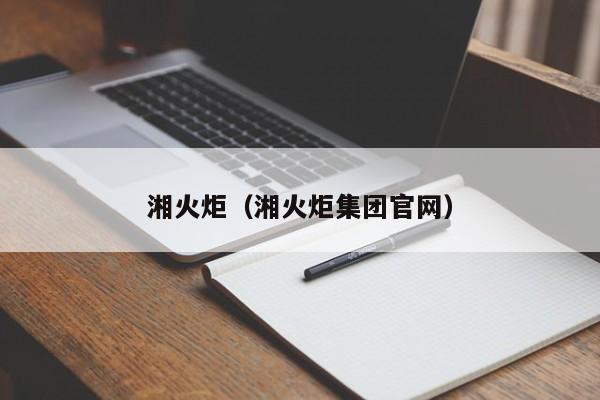 湘火炬（湘火炬集团官网）