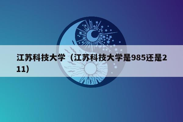 江苏科技大学（江苏科技大学是985还是211）