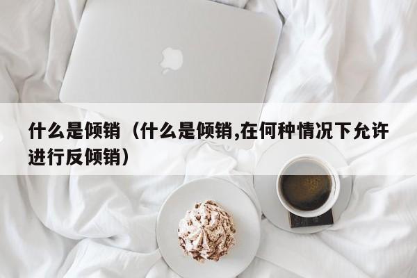 什么是倾销（什么是倾销,在何种情况下允许进行反倾销）