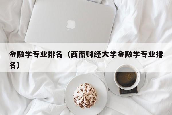 金融学专业排名（西南财经大学金融学专业排名）