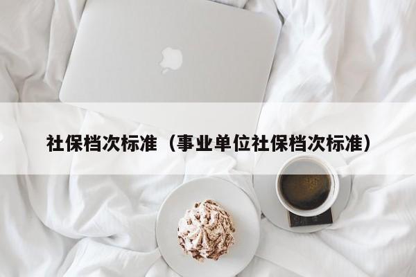 社保档次标准（事业单位社保档次标准）