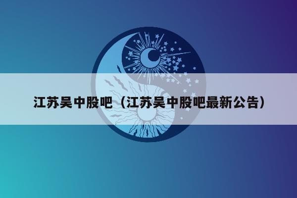 江苏吴中股吧（江苏吴中股吧最新公告）