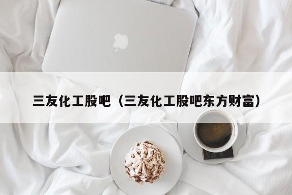 三友化工股吧（三友化工股吧东方财富）