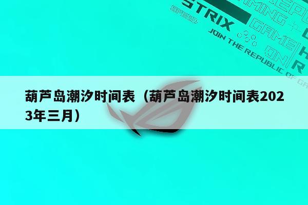 葫芦岛潮汐时间表（葫芦岛潮汐时间表2023年三月）