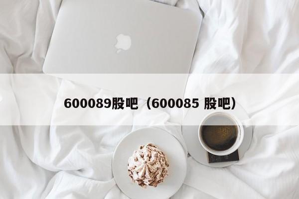 600089股吧（600085 股吧）