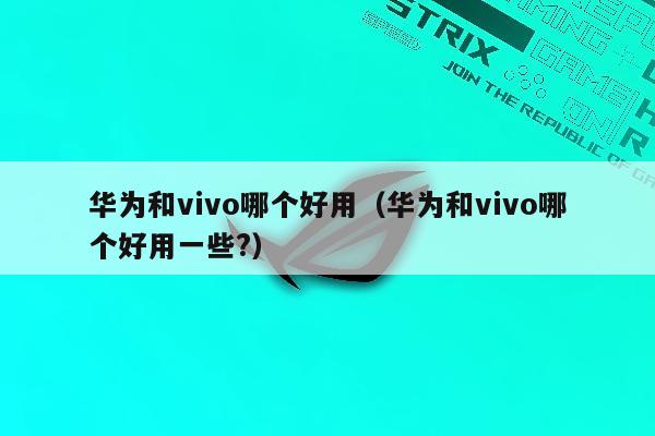 华为和vivo哪个好用（华为和vivo哪个好用一些?）