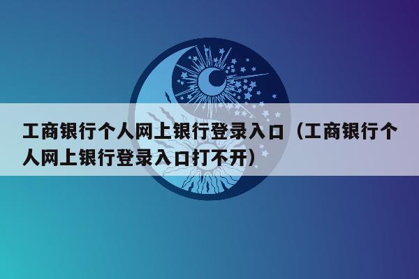 工商银行个人网上银行登录入口（工商银行个人网上银行登录入口打不开）