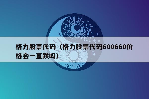 格力股票代码（格力股票代码600660价格会一直跌吗）