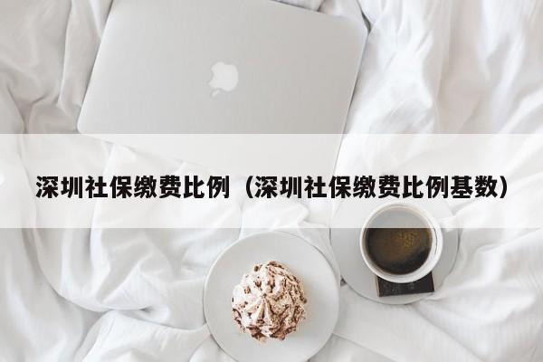 深圳社保缴费比例（深圳社保缴费比例基数）