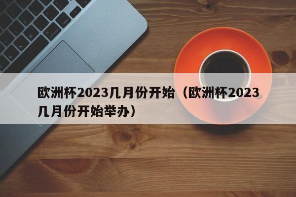 欧洲杯2023几月份开始（欧洲杯2023几月份开始举办）