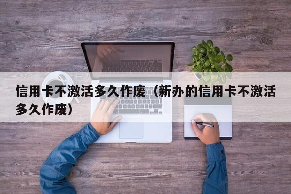 信用卡不激活多久作废（新办的信用卡不激活多久作废）