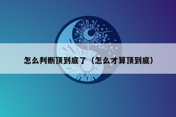 怎么判断顶到底了（怎么才算顶到底）