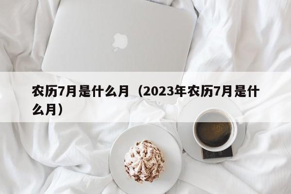 农历7月是什么月（2023年农历7月是什么月）