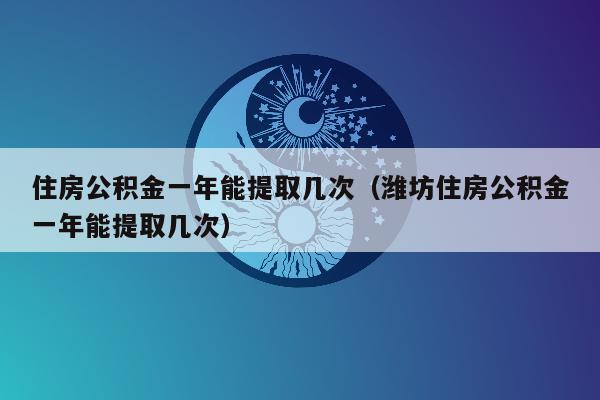 住房公积金一年能提取几次（潍坊住房公积金一年能提取几次）