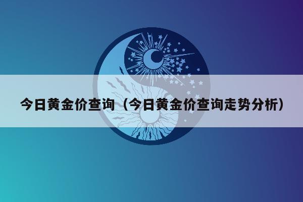 今日黄金价查询（今日黄金价查询走势分析）