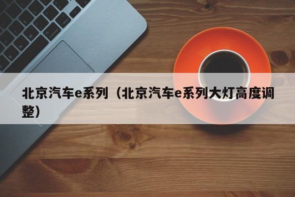 北京汽车e系列（北京汽车e系列大灯高度调整）