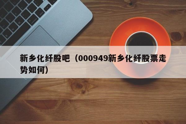 新乡化纤股吧（000949新乡化纤股票走势如何）