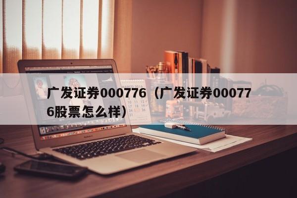 广发证券000776（广发证券000776股票怎么样）