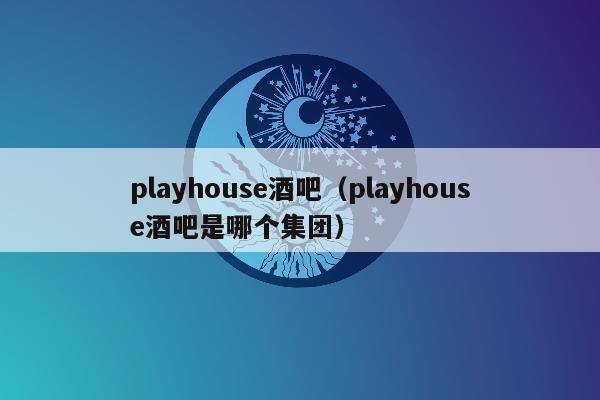 playhouse酒吧（playhouse酒吧是哪个集团）