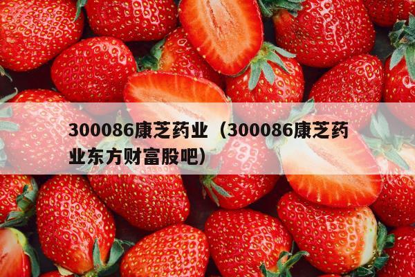 300086康芝药业（300086康芝药业东方财富股吧）