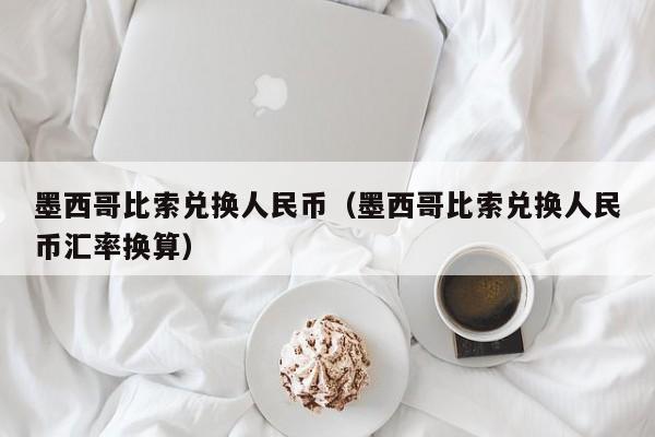 墨西哥比索兑换人民币（墨西哥比索兑换人民币汇率换算）