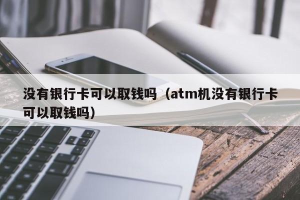 没有银行卡可以取钱吗（atm机没有银行卡可以取钱吗）