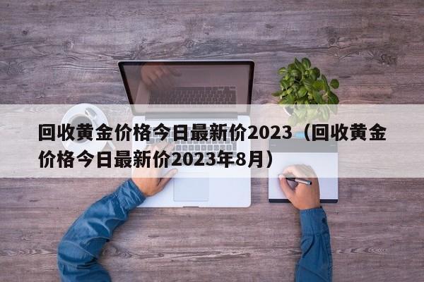 回收黄金价格今日最新价2023（回收黄金价格今日最新价2023年8月）